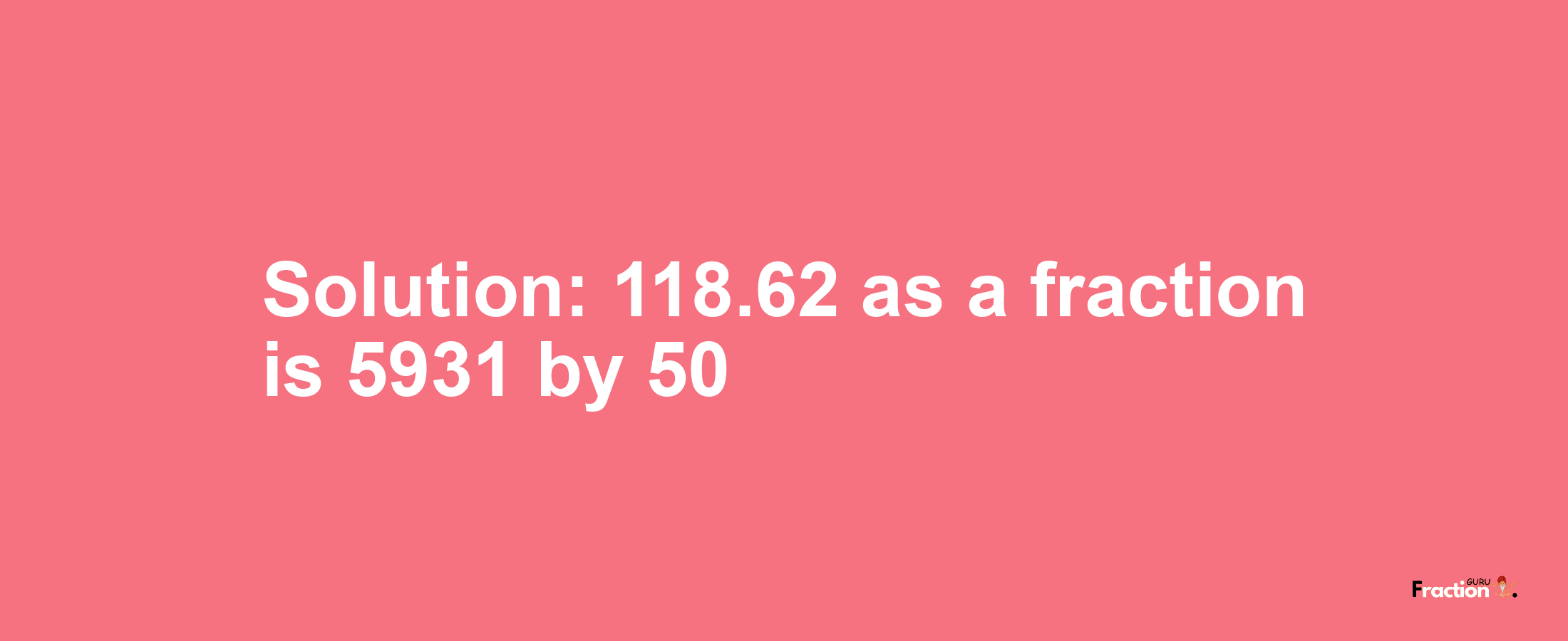 Solution:118.62 as a fraction is 5931/50